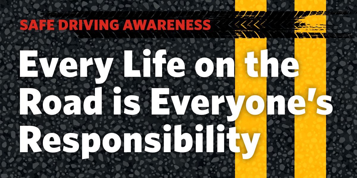Graphic with the words Safe Driving Awareness - Every Life on the Road is Everyone's Responsibility
